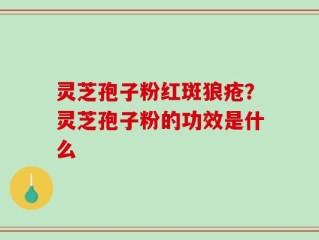 灵芝孢子粉红斑狼疮？灵芝孢子粉的功效是什么