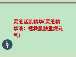 灵芝活肌精华(灵芝精华液：拯救肌肤重燃元气)