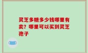 灵芝多糖多少钱哪里有卖？哪里可以买到灵芝孢子