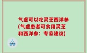 气虚可以吃灵芝西洋参(气虚患者可食用灵芝和西洋参：专家建议)