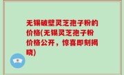 无锡破壁灵芝孢子粉的价格(无锡灵芝孢子粉价格公开，惊喜即刻揭晓)
