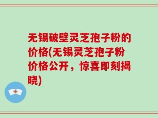 无锡破壁灵芝孢子粉的价格(无锡灵芝孢子粉价格公开，惊喜即刻揭晓)