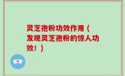 灵芝孢粉功效作用 (发现灵芝孢粉的惊人功效！)