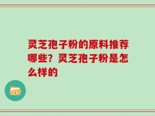 灵芝孢子粉的原料推荐哪些？灵芝孢子粉是怎么样的