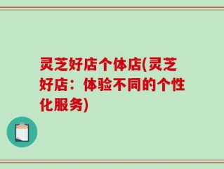 灵芝好店个体店(灵芝好店：体验不同的个性化服务)