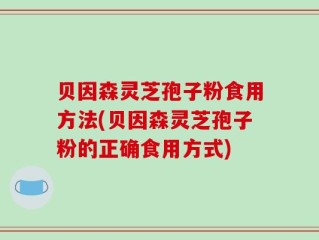贝因森灵芝孢子粉食用方法(贝因森灵芝孢子粉的正确食用方式)