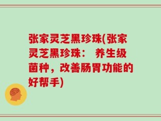 张家灵芝黑珍珠(张家灵芝黑珍珠： 养生级菌种，改善肠胃功能的好帮手)