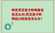 喝完灵芝孢子粉嘴里有色怎么办(灵芝孢子粉喝后口腔染色怎么办？)