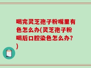 喝完灵芝孢子粉嘴里有色怎么办(灵芝孢子粉喝后口腔染色怎么办？)