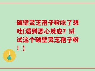 破壁灵芝孢子粉吃了想吐(遇到恶心反应？试试这个破壁灵芝孢子粉！)