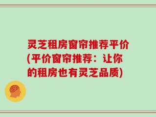 灵芝租房窗帘推荐平价(平价窗帘推荐：让你的租房也有灵芝品质)
