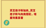 灵芝孢子粉加肉_灵芝孢子粉与肉类搭配，增重效果显著