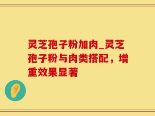 灵芝孢子粉加肉_灵芝孢子粉与肉类搭配，增重效果显著