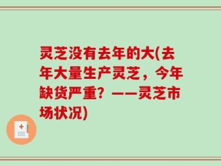 灵芝没有去年的大(去年大量生产灵芝，今年缺货严重？——灵芝市场状况)