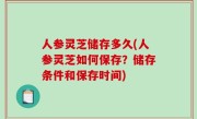 人参灵芝储存多久(人参灵芝如何保存？储存条件和保存时间)
