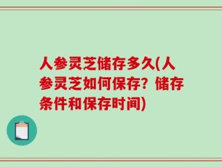 人参灵芝储存多久(人参灵芝如何保存？储存条件和保存时间)