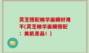 灵芝搭配精华面膜好用不(灵芝精华面膜搭配：美肌圣品！)