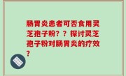 肠胃炎患者可否食用灵芝孢子粉？？探讨灵芝孢子粉对肠胃炎的疗效？