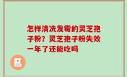 怎样清冼发霉的灵芝孢子粉？灵芝孢子粉失效一年了还能吃吗
