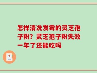 怎样清冼发霉的灵芝孢子粉？灵芝孢子粉失效一年了还能吃吗
