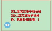 芝仁堂灵芝孢子粉价格(芝仁堂灵芝孢子粉报价：具体价格来看！)
