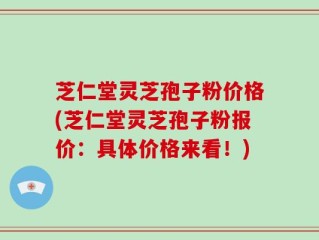 芝仁堂灵芝孢子粉价格(芝仁堂灵芝孢子粉报价：具体价格来看！)
