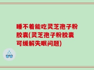 睡不着能吃灵芝孢子粉胶囊(灵芝孢子粉胶囊可缓解失眠问题)