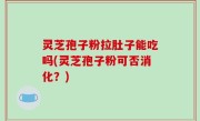 灵芝孢子粉拉肚子能吃吗(灵芝孢子粉可否消化？)