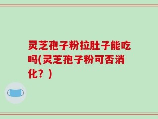 灵芝孢子粉拉肚子能吃吗(灵芝孢子粉可否消化？)