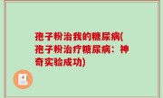 孢子粉治我的糖尿病(孢子粉治疗糖尿病：神奇实验成功)