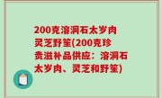 200克溶洞石太岁肉灵芝野笙(200克珍贵滋补品供应：溶洞石太岁肉、灵芝和野笙)