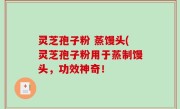 灵芝孢子粉 蒸馒头(灵芝孢子粉用于蒸制馒头，功效神奇！