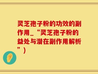 灵芝孢子粉的功效的副作用_“灵芝孢子粉的益处与潜在副作用解析”)