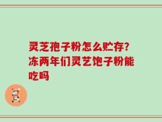 灵芝孢子粉怎么贮存？冻两年们灵艺饱子粉能吃吗