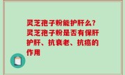 灵芝孢子粉能护肝么？灵芝孢子粉是否有保肝护肝、抗衰老、抗癌的作用