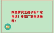 四圣牌灵芝孢子粉厂家电话？多家厂家电话推荐？