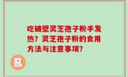 吃破壁灵芝孢子粉手发热？灵芝孢子粉的食用方法与注意事项？