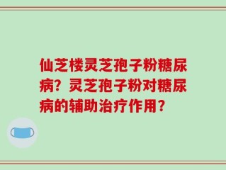 仙芝楼灵芝孢子粉糖尿病？灵芝孢子粉对糖尿病的辅助治疗作用？