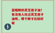 蓝帽牌的灵芝孢子油？有没有人吃过灵芝孢子油呀，哪个牌子比较好呢