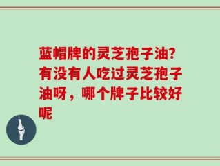 蓝帽牌的灵芝孢子油？有没有人吃过灵芝孢子油呀，哪个牌子比较好呢