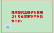 隆顺榕灵芝孢子粉旗舰店？专业灵芝孢子粉销售平台？