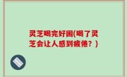 灵芝喝完好困(喝了灵芝会让人感到疲倦？)