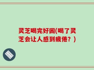 灵芝喝完好困(喝了灵芝会让人感到疲倦？)