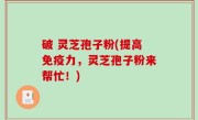 破 灵芝孢子粉(提高免疫力，灵芝孢子粉来帮忙！)