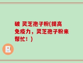 破 灵芝孢子粉(提高免疫力，灵芝孢子粉来帮忙！)