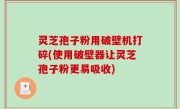 灵芝孢子粉用破壁机打碎(使用破壁器让灵芝孢子粉更易吸收)