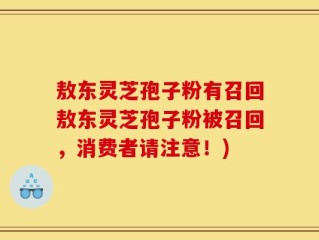 敖东灵芝孢子粉有召回敖东灵芝孢子粉被召回，消费者请注意！)