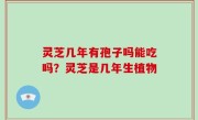 灵芝几年有孢子吗能吃吗？灵芝是几年生植物