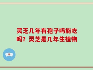 灵芝几年有孢子吗能吃吗？灵芝是几年生植物
