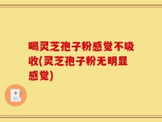 喝灵芝孢子粉感觉不吸收(灵芝孢子粉无明显感觉)